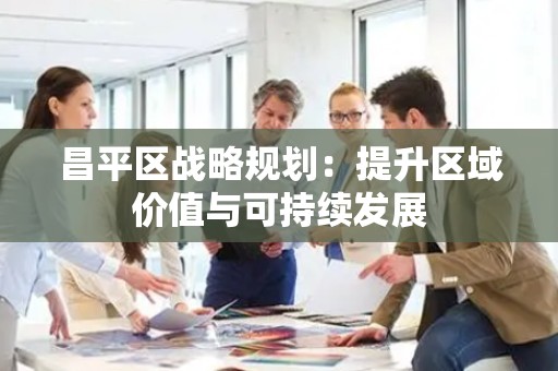 昌平区战略规划：提升区域价值与可持续发展