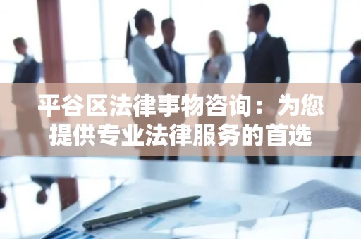平谷区法律事物咨询：为您提供专业法律服务的首选