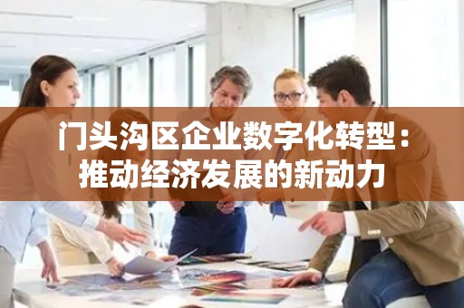 门头沟区企业数字化转型：推动经济发展的新动力