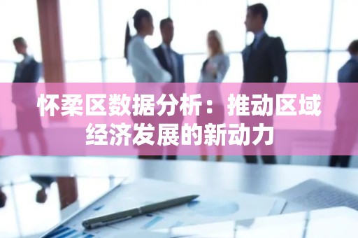 怀柔区数据分析：推动区域经济发展的新动力