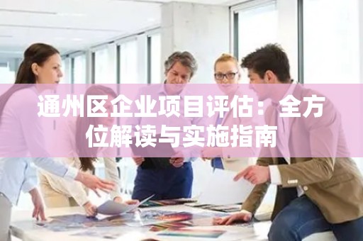 通州区企业项目评估：全方位解读与实施指南