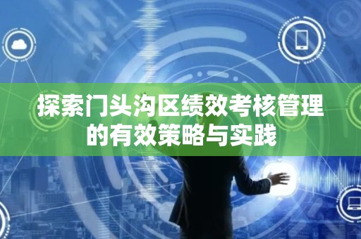 探索门头沟区绩效考核管理的有效策略与实践