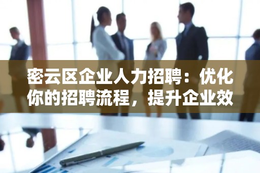 密云区企业人力招聘：优化你的招聘流程，提升企业效益