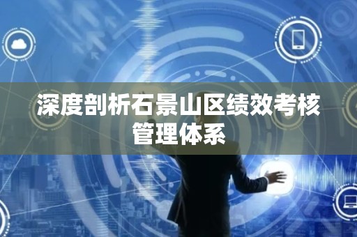深度剖析石景山区绩效考核管理体系