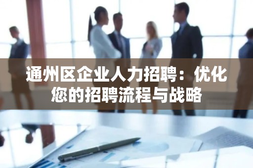 通州区企业人力招聘：优化您的招聘流程与战略