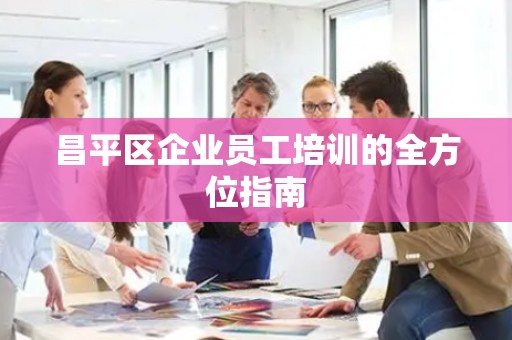 昌平区企业员工培训的全方位指南