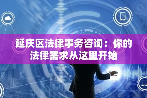 延庆区法律事务咨询：你的法律需求从这里开始
