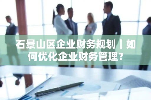 石景山区企业财务规划｜如何优化企业财务管理？