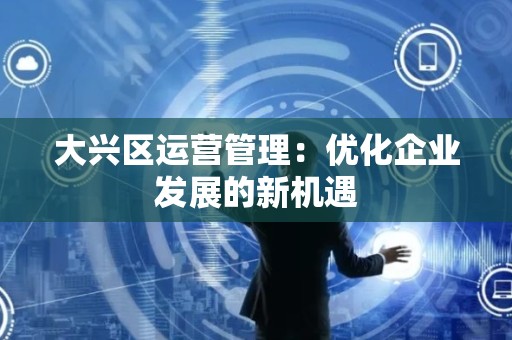 大兴区运营管理：优化企业发展的新机遇