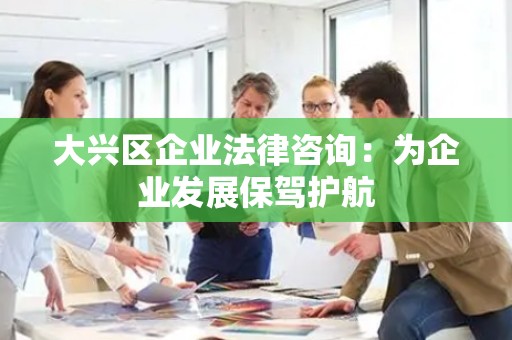 大兴区企业法律咨询：为企业发展保驾护航