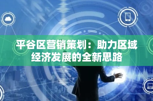 平谷区营销策划：助力区域经济发展的全新思路