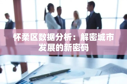 怀柔区数据分析：解密城市发展的新密码