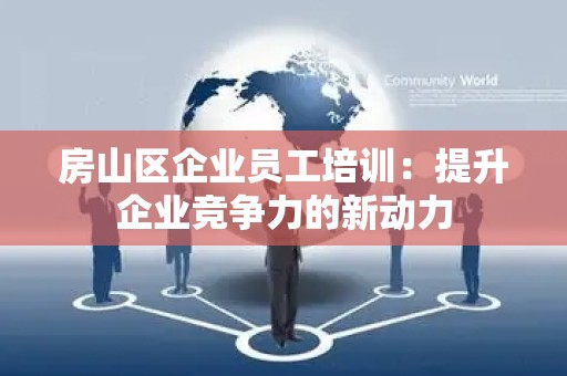 房山区企业员工培训：提升企业竞争力的新动力