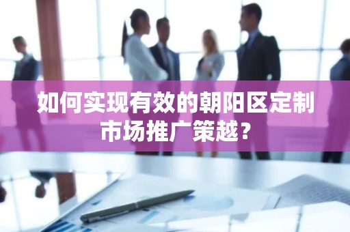 如何实现有效的朝阳区定制市场推广策越？