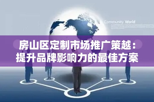 房山区定制市场推广策越：提升品牌影响力的最佳方案
