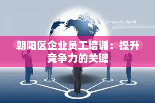 朝阳区企业员工培训：提升竞争力的关键