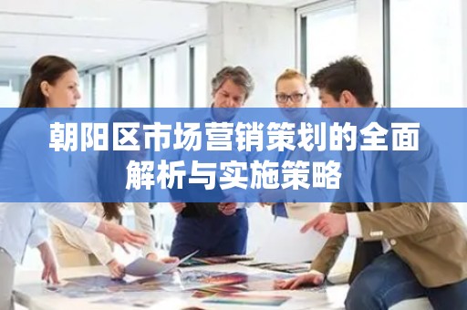 朝阳区市场营销策划的全面解析与实施策略