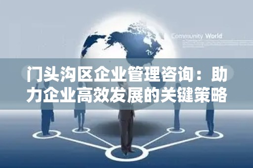 门头沟区企业管理咨询：助力企业高效发展的关键策略