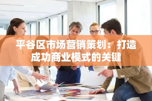 平谷区市场营销策划：打造成功商业模式的关键