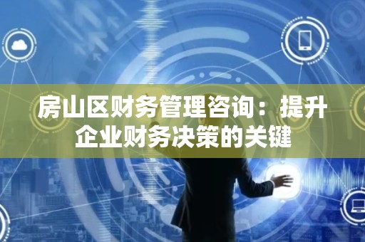房山区财务管理咨询：提升企业财务决策的关键