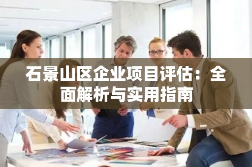 石景山区企业项目评估：全面解析与实用指南