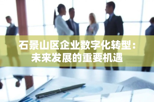 石景山区企业数字化转型：未来发展的重要机遇