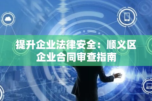 提升企业法律安全：顺义区企业合同审查指南