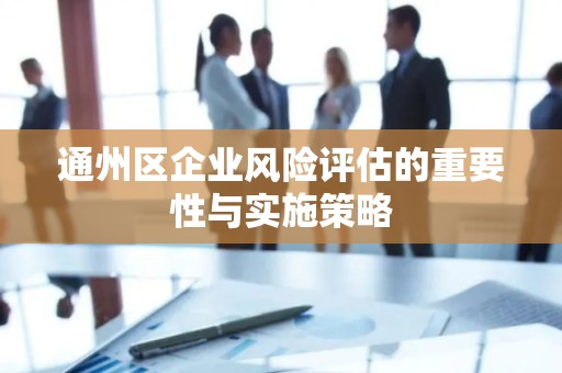 通州区企业风险评估的重要性与实施策略