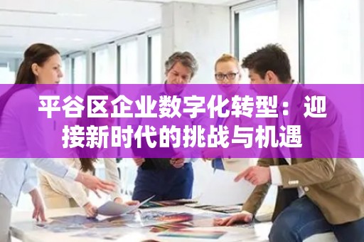 平谷区企业数字化转型：迎接新时代的挑战与机遇