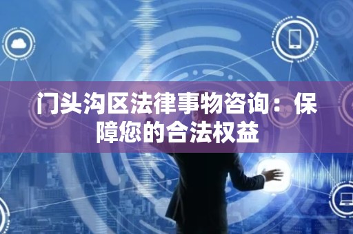 门头沟区法律事物咨询：保障您的合法权益