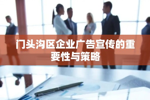 门头沟区企业广告宣传的重要性与策略
