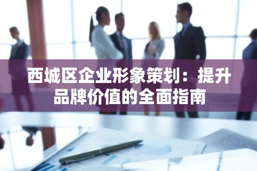 西城区企业形象策划：提升品牌价值的全面指南