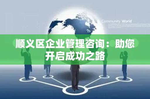 顺义区企业管理咨询：助您开启成功之路