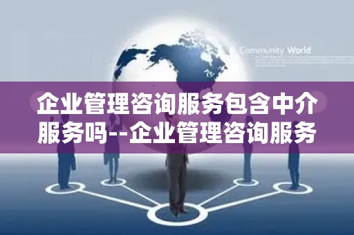 企业管理咨询服务包含中介服务吗--企业管理咨询服务：专业指导还是中介业务？