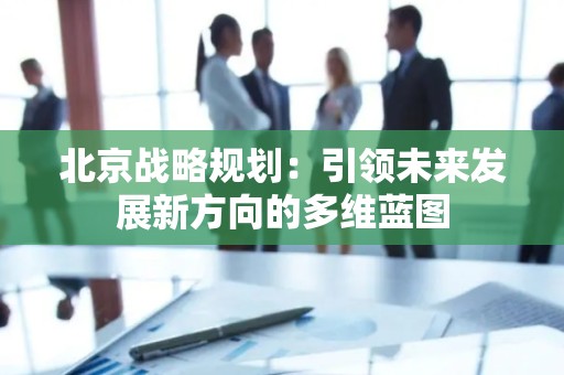 北京战略规划：引领未来发展新方向的多维蓝图