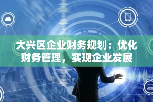 大兴区企业财务规划：优化财务管理，实现企业发展