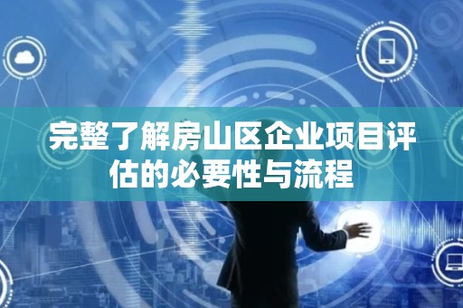 完整了解房山区企业项目评估的必要性与流程
