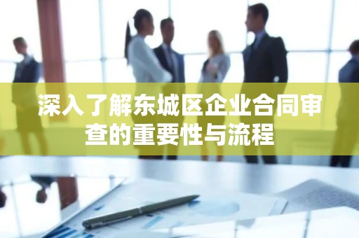 深入了解门头沟区企业合同审查的重要性与流程