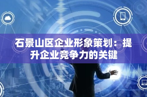 石景山区企业形象策划：提升企业竞争力的关键