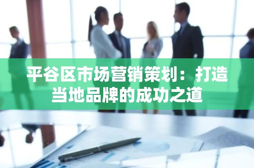 平谷区市场营销策划：打造当地品牌的成功之道