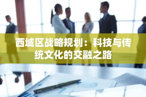西城区战略规划：科技与传统文化的交融之路