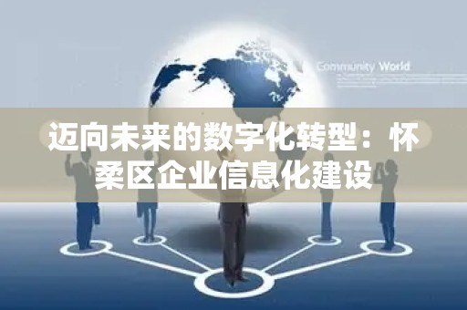 迈向未来的数字化转型：怀柔区企业信息化建设