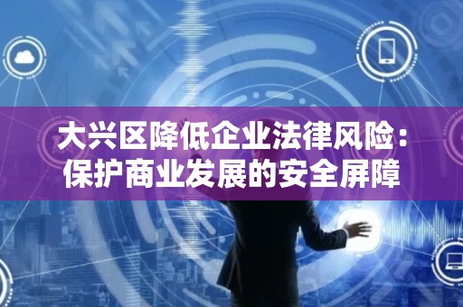 大兴区降低企业法律风险：保护商业发展的安全屏障