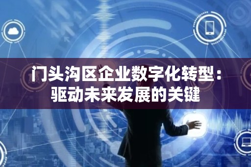 门头沟区企业数字化转型：驱动未来发展的关键