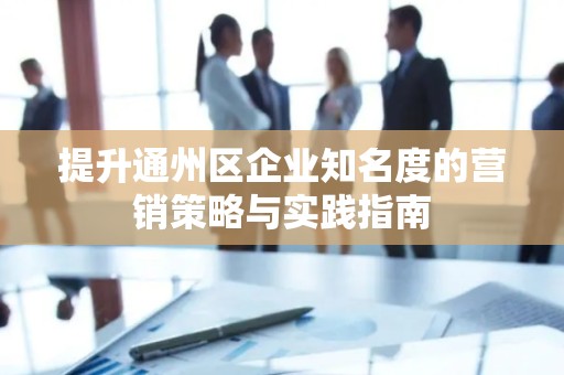 提升通州区企业知名度的营销策略与实践指南