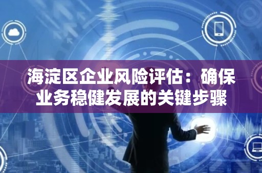 海淀区企业风险评估：确保业务稳健发展的关键步骤
