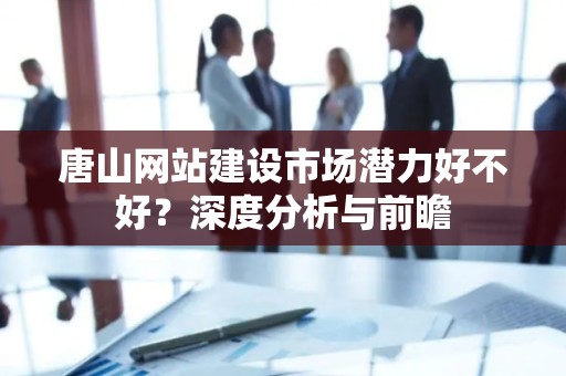 唐山网站建设市场潜力好不好？深度分析与前瞻