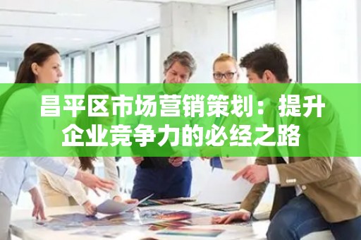 昌平区市场营销策划：提升企业竞争力的必经之路