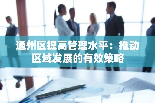 通州区提高管理水平：推动区域发展的有效策略