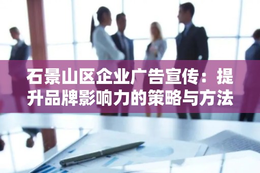 石景山区企业广告宣传：提升品牌影响力的策略与方法